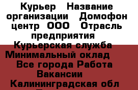 Курьер › Название организации ­ Домофон центр, ООО › Отрасль предприятия ­ Курьерская служба › Минимальный оклад ­ 1 - Все города Работа » Вакансии   . Калининградская обл.,Приморск г.